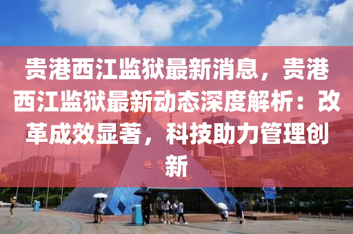 贵港西江监狱最新消息，贵港西江监狱最新动态深度解析：改革成效显著，科技助力管理创新