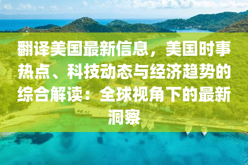 翻译美国最新信息，美国时事热点、科技动态与经济趋势的综合解读：全球视角下的最新洞察