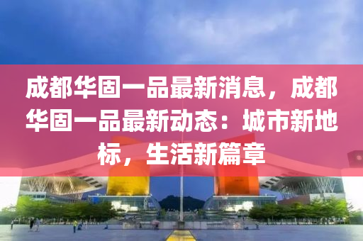 成都华固一品最新消息，成都华固一品最新动态：城市新地标，生活新篇章