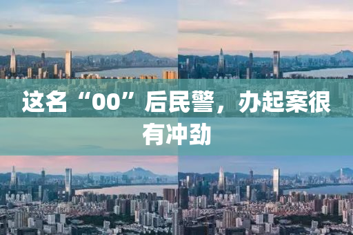 这名“00”后民警，办起案很有冲劲