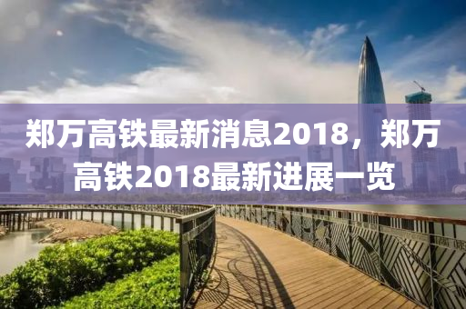 郑万高铁最新消息2018，郑万高铁2018最新进展一览