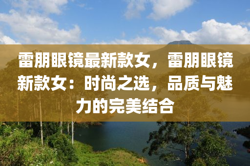 雷朋眼镜最新款女，雷朋眼镜新款女：时尚之选，品质与魅力的完美结合