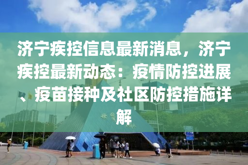 济宁疾控信息最新消息，济宁疾控最新动态：疫情防控进展、疫苗接种及社区防控措施详解