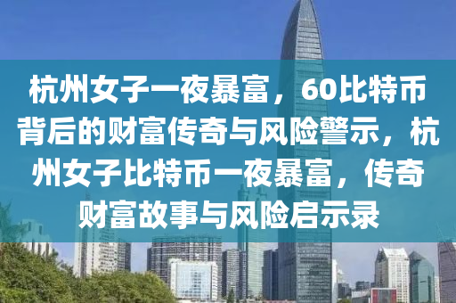 杭州女子一夜暴富，60比特币背后的财富传奇与风险警示，杭州女子比特币一夜暴富，传奇财富故事与风险启示录