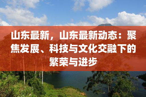 山东最新，山东最新动态：聚焦发展、科技与文化交融下的繁荣与进步