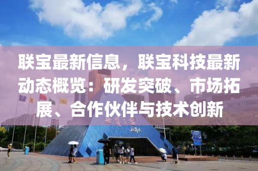 联宝最新信息，联宝科技最新动态概览：研发突破、市场拓展、合作伙伴与技术创新