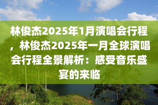 林俊杰2025年1月演唱会行程，林俊杰2025年一月全球演唱会行程全景解析：感受音乐盛宴的来临