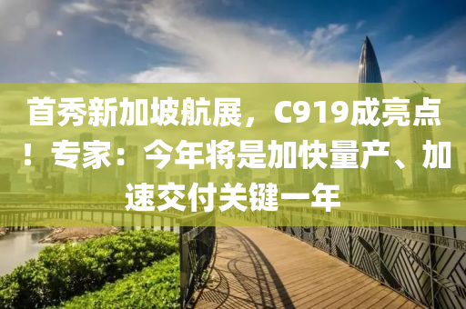 首秀新加坡航展，C919成亮点！专家：今年将是加快量产、加速交付关键一年