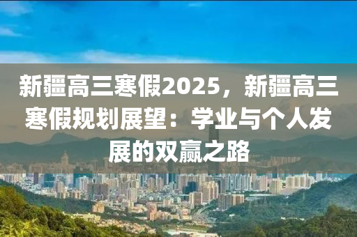 新疆高三寒假2025，新疆高三寒假规划展望：学业与个人发展的双赢之路