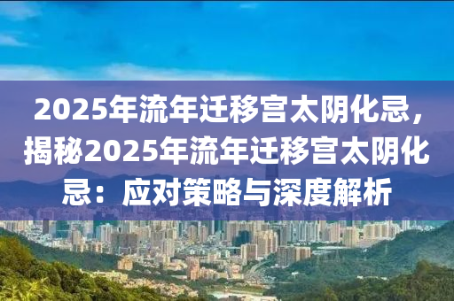 2025年流年迁移宫太阴化忌，揭秘2025年流年迁移宫太阴化忌：应对策略与深度解析