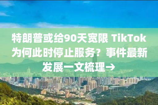 特朗普或给90天宽限 TikTok为何此时停止服务？事件最新发展一文梳理→