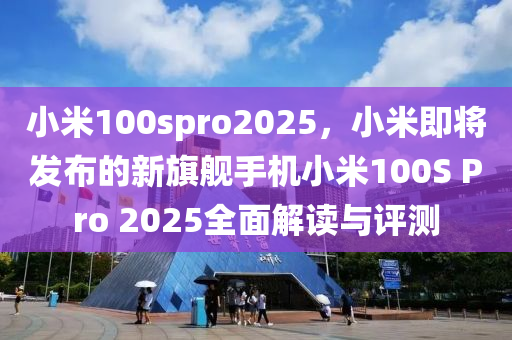 小米100spro2025，小米即将发布的新旗舰手机小米100S Pro 2025全面解读与评测