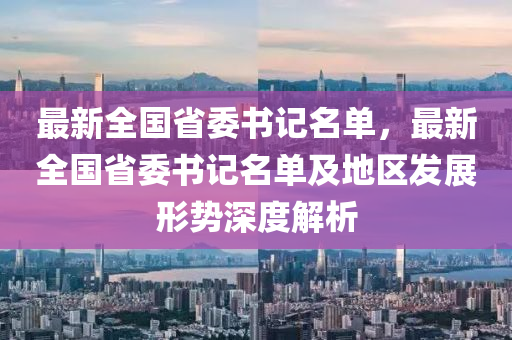 最新全国省委书记名单，最新全国省委书记名单及地区发展形势深度解析