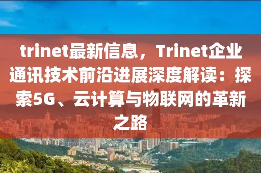 trinet最新信息，Trinet企业通讯技术前沿进展深度解读：探索5G、云计算与物联网的革新之路