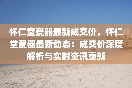 怀仁堂瓷器最新成交价，怀仁堂瓷器最新动态：成交价深度解析与实时资讯更新