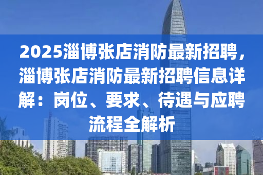 2025淄博张店消防最新招聘，淄博张店消防最新招聘信息详解：岗位、要求、待遇与应聘流程全解析