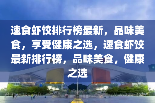 速食虾饺排行榜最新，品味美食，享受健康之选，速食虾饺最新排行榜，品味美食，健康之选