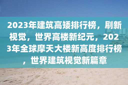 2023年建筑高矮排行榜，刷新视觉，世界高楼新纪元，2023年全球摩天大楼新高度排行榜，世界建筑视觉新篇章