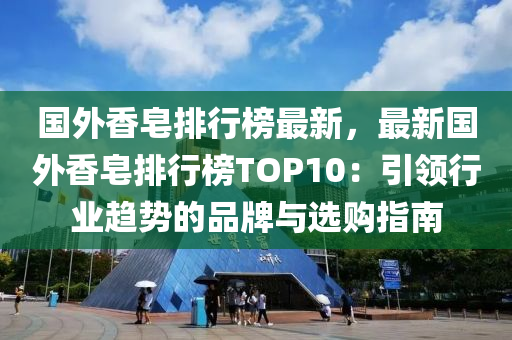 国外香皂排行榜最新，最新国外香皂排行榜TOP10：引领行业趋势的品牌与选购指南