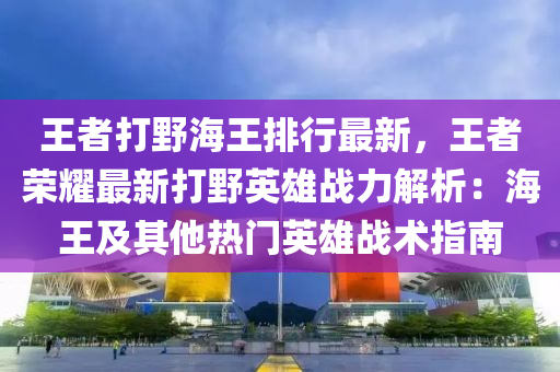 王者打野海王排行最新，王者荣耀最新打野英雄战力解析：海王及其他热门英雄战术指南