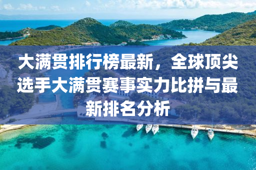 大满贯排行榜最新，全球顶尖选手大满贯赛事实力比拼与最新排名分析