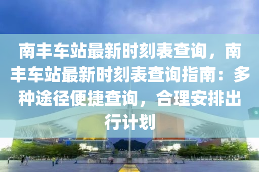 南丰车站最新时刻表查询，南丰车站最新时刻表查询指南：多种途径便捷查询，合理安排出行计划