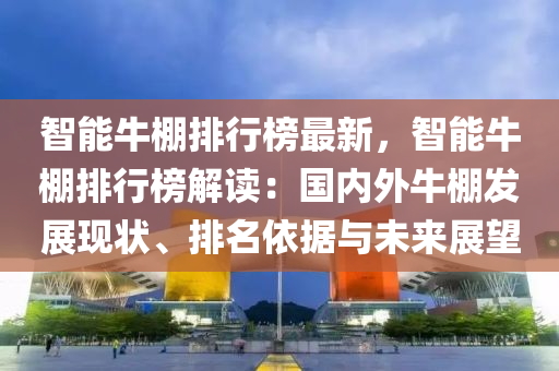 智能牛棚排行榜最新，智能牛棚排行榜解读：国内外牛棚发展现状、排名依据与未来展望