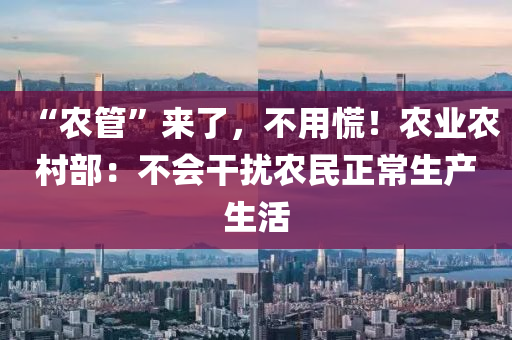 “农管”来了，不用慌！农业农村部：不会干扰农民正常生产生活