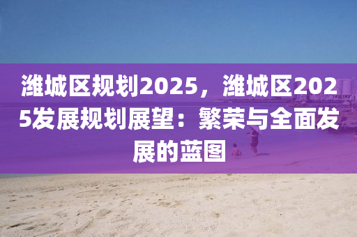 潍城区规划2025，潍城区2025发展规划展望：繁荣与全面发展的蓝图