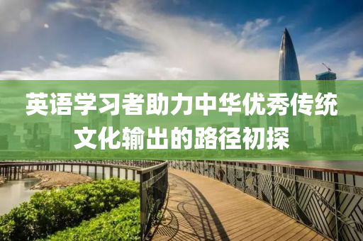 英语学习者助力中华优秀传统文化输出的路径初探