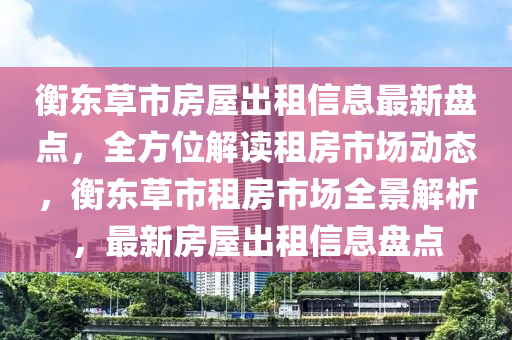 衡东草市房屋出租信息最新盘点，全方位解读租房市场动态，衡东草市租房市场全景解析，最新房屋出租信息盘点