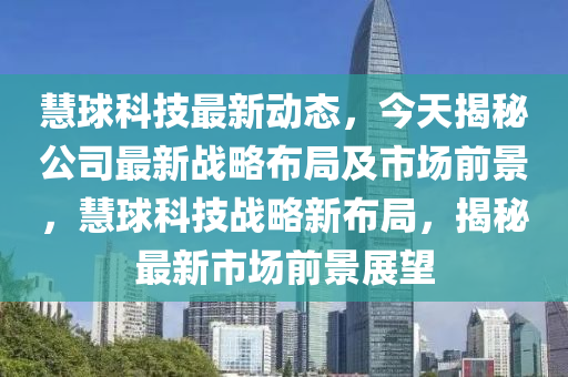 慧球科技最新动态，今天揭秘公司最新战略布局及市场前景，慧球科技战略新布局，揭秘最新市场前景展望