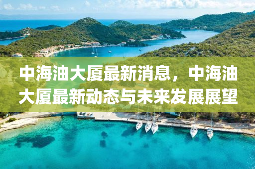 中海油大厦最新消息，中海油大厦最新动态与未来发展展望