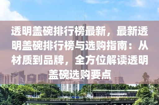 透明盖碗排行榜最新，最新透明盖碗排行榜与选购指南：从材质到品牌，全方位解读透明盖碗选购要点