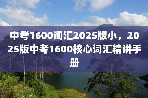 中考1600词汇2025版小，2025版中考1600核心词汇精讲手册