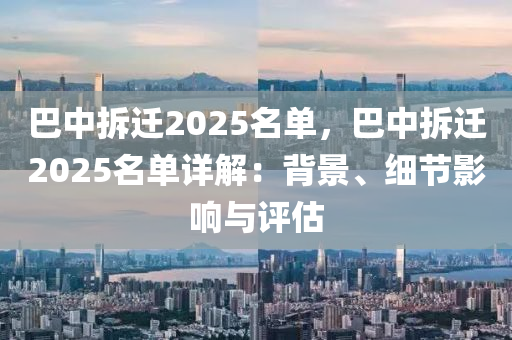 巴中拆迁2025名单，巴中拆迁2025名单详解：背景、细节影响与评估