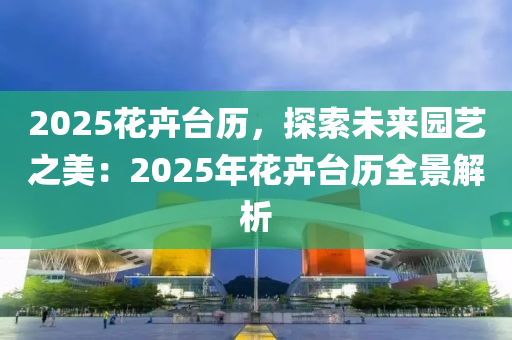 2025花卉台历，探索未来园艺之美：2025年花卉台历全景解析