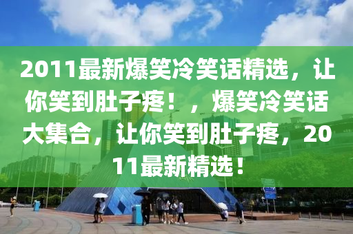 2011最新爆笑冷笑话精选，让你笑到肚子疼！，爆笑冷笑话大集合，让你笑到肚子疼，2011最新精选！