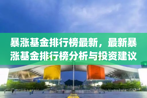 暴涨基金排行榜最新，最新暴涨基金排行榜分析与投资建议