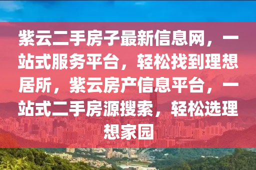 紫云二手房子最新信息网，一站式服务平台，轻松找到理想居所，紫云房产信息平台，一站式二手房源搜索，轻松选理想家园