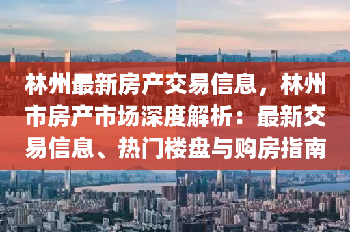 林州最新房产交易信息，林州市房产市场深度解析：最新交易信息、热门楼盘与购房指南