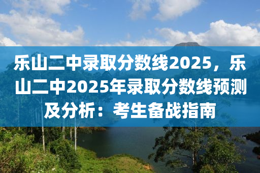 乐山二中录取分数线2025，乐山二中2025年录取分数线预测及分析：考生备战指南