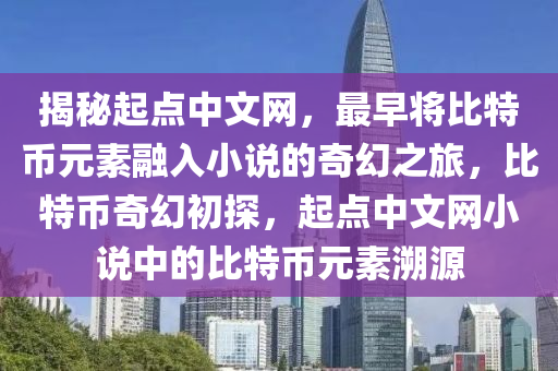 揭秘起点中文网，最早将比特币元素融入小说的奇幻之旅，比特币奇幻初探，起点中文网小说中的比特币元素溯源