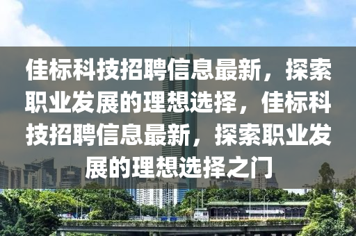 佳标科技招聘信息最新，探索职业发展的理想选择，佳标科技招聘信息最新，探索职业发展的理想选择之门