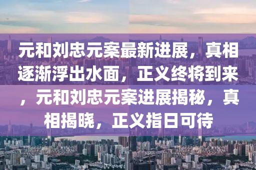 元和刘忠元案最新进展，真相逐渐浮出水面，正义终将到来，元和刘忠元案进展揭秘，真相揭晓，正义指日可待