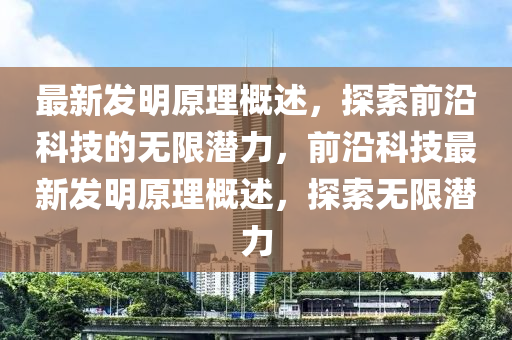 最新发明原理概述，探索前沿科技的无限潜力，前沿科技最新发明原理概述，探索无限潜力