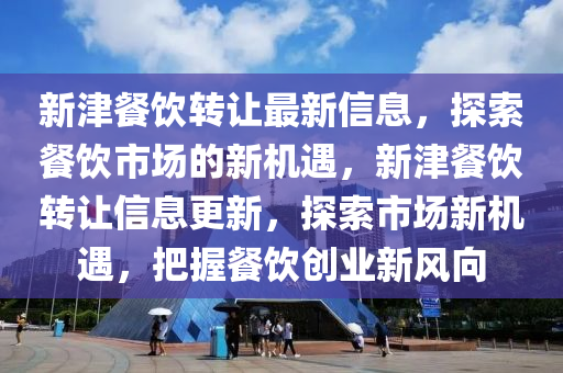 新津餐饮转让最新信息，探索餐饮市场的新机遇，新津餐饮转让信息更新，探索市场新机遇，把握餐饮创业新风向