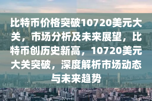 比特币价格突破10720美元大关，市场分析及未来展望，比特币创历史新高，10720美元大关突破，深度解析市场动态与未来趋势