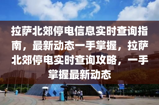 拉萨北郊停电信息实时查询指南，最新动态一手掌握，拉萨北郊停电实时查询攻略，一手掌握最新动态