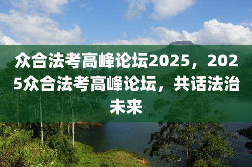 众合法考高峰论坛2025，2025众合法考高峰论坛，共话法治未来